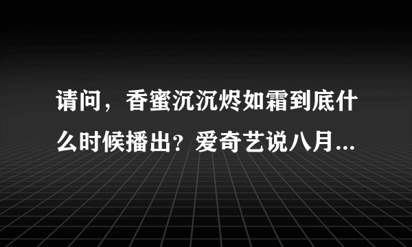 请问，香蜜沉沉烬如霜到底什么时候播出？爱奇艺说八月一，百度上说四月十六，到底啥时候啊？