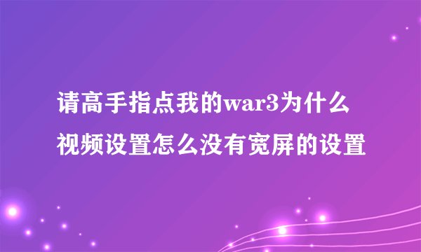 请高手指点我的war3为什么视频设置怎么没有宽屏的设置