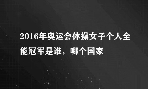 2016年奥运会体操女子个人全能冠军是谁，哪个国家