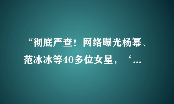 “彻底严查！网络曝光杨幂、范冰冰等40多位女星，‘AI视频’流出？”，你怎么看？