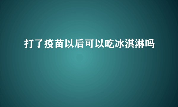 打了疫苗以后可以吃冰淇淋吗