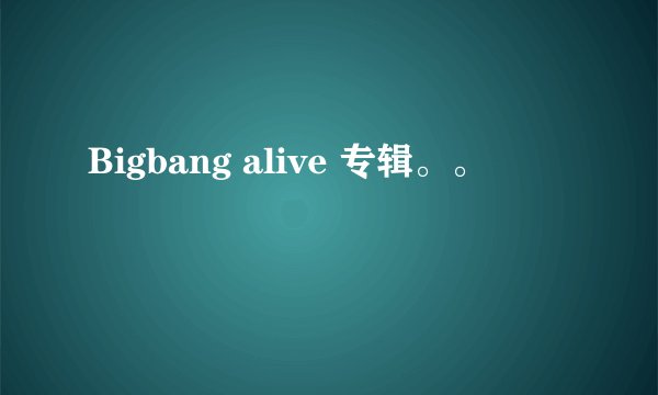 Bigbang alive 专辑。。
