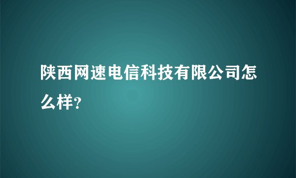 陕西网速电信科技有限公司怎么样？