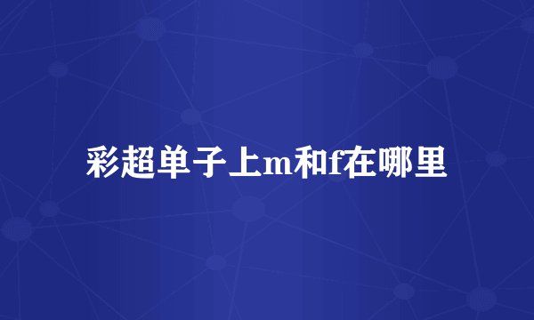 彩超单子上m和f在哪里