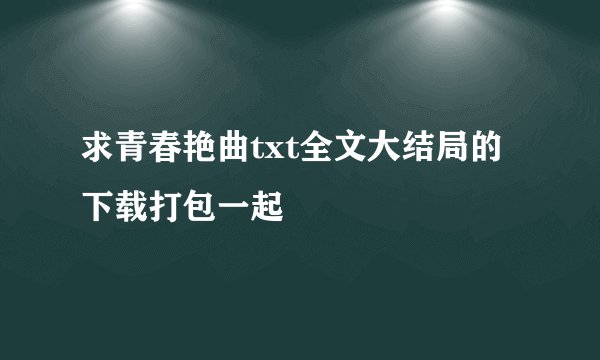 求青春艳曲txt全文大结局的下载打包一起