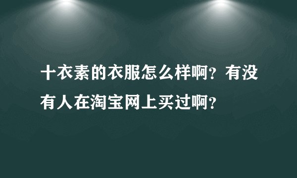 十衣素的衣服怎么样啊？有没有人在淘宝网上买过啊？