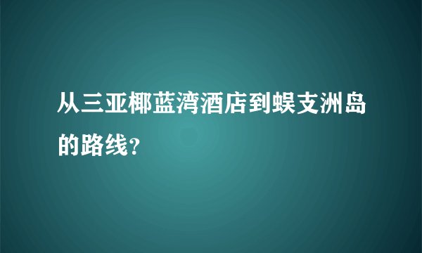 从三亚椰蓝湾酒店到蜈支洲岛的路线？