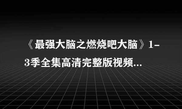 《最强大脑之燃烧吧大脑》1-3季全集高清完整版视频免费在线观看，求百度网盘资源