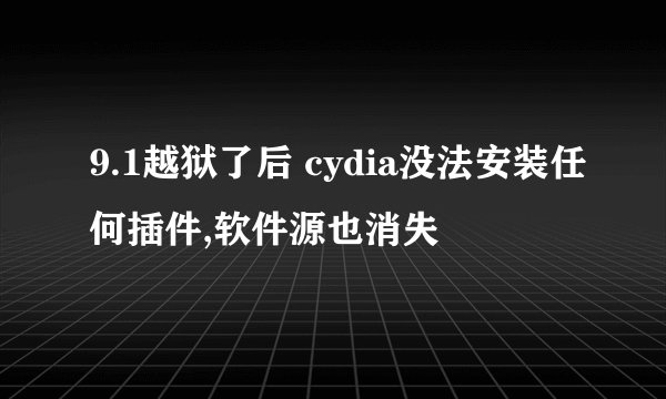 9.1越狱了后 cydia没法安装任何插件,软件源也消失
