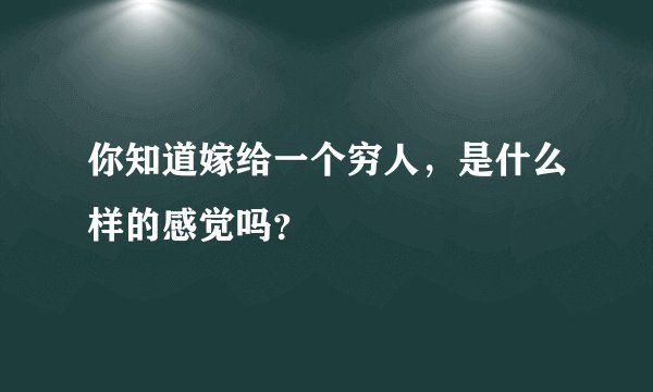 你知道嫁给一个穷人，是什么样的感觉吗？
