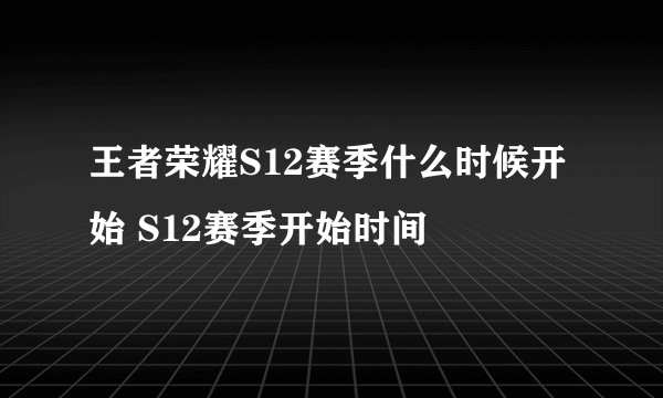 王者荣耀S12赛季什么时候开始 S12赛季开始时间