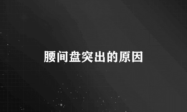 腰间盘突出的原因