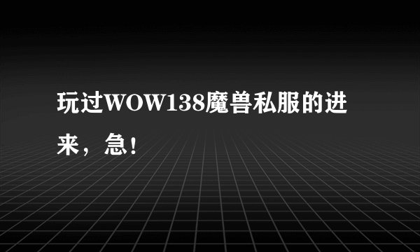 玩过WOW138魔兽私服的进来，急！