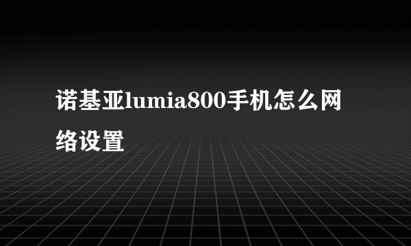 诺基亚lumia800手机怎么网络设置