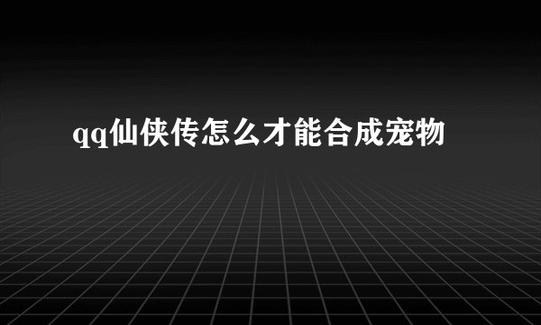 qq仙侠传怎么才能合成宠物