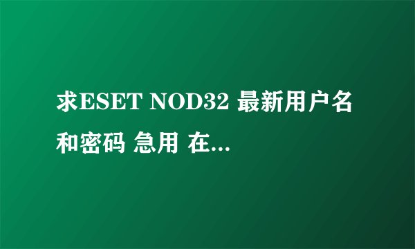 求ESET NOD32 最新用户名和密码 急用 在线等 谢了
