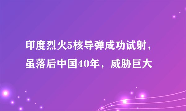 印度烈火5核导弹成功试射，虽落后中国40年，威胁巨大
