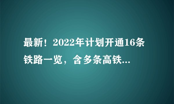 最新！2022年计划开通16条铁路一览，含多条高铁、城际铁路和普铁