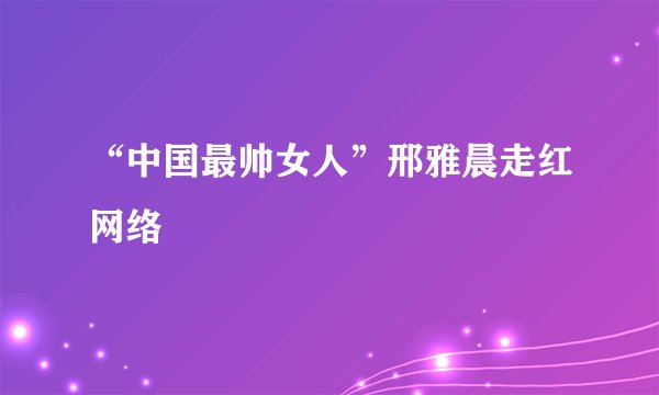 “中国最帅女人”邢雅晨走红网络