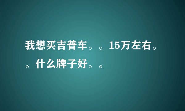 我想买吉普车。。15万左右。。什么牌子好。。