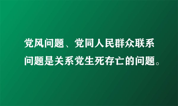 党风问题、党同人民群众联系问题是关系党生死存亡的问题。