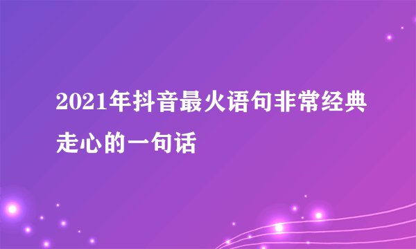 2021年抖音最火语句非常经典走心的一句话