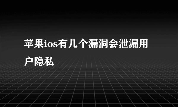 苹果ios有几个漏洞会泄漏用户隐私