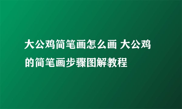 大公鸡简笔画怎么画 大公鸡的简笔画步骤图解教程