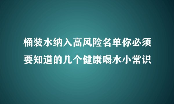 桶装水纳入高风险名单你必须要知道的几个健康喝水小常识