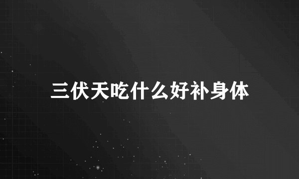 三伏天吃什么好补身体