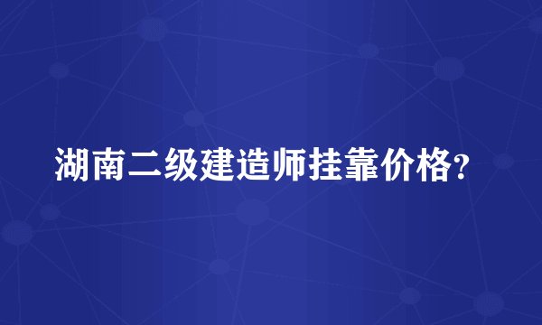 湖南二级建造师挂靠价格？