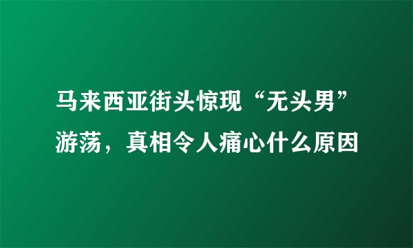 马来西亚街头惊现“无头男”游荡，真相令人痛心什么原因