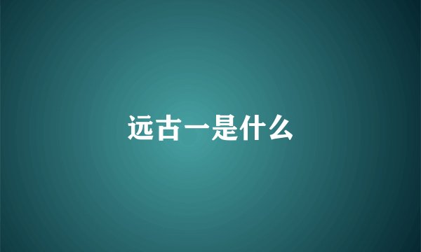 远古一是什么