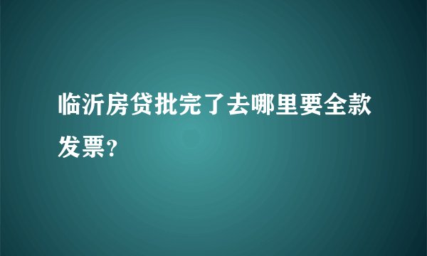 临沂房贷批完了去哪里要全款发票？