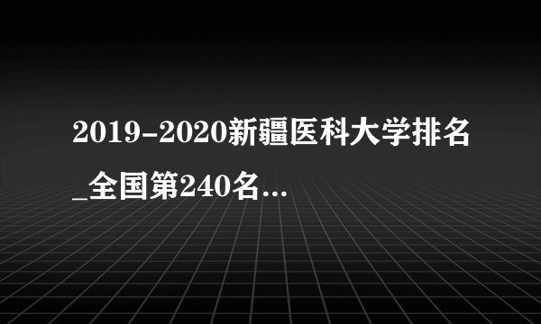 2019-2020新疆医科大学排名_全国第240名（最新）