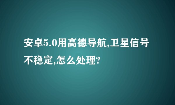 安卓5.0用高德导航,卫星信号不稳定,怎么处理?