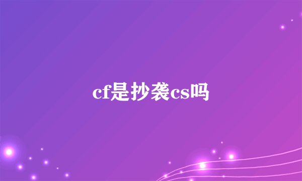 cf是抄袭cs吗