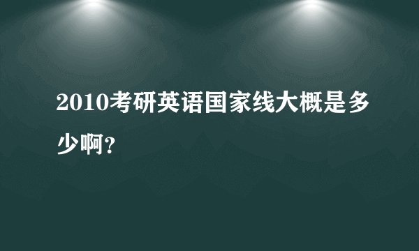 2010考研英语国家线大概是多少啊？