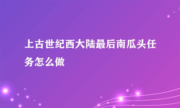 上古世纪西大陆最后南瓜头任务怎么做