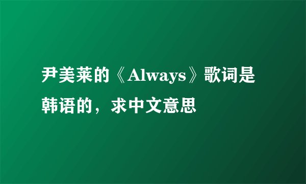 尹美莱的《Always》歌词是韩语的，求中文意思