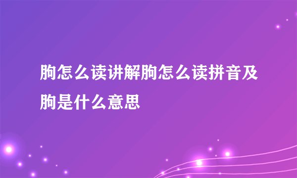 朐怎么读讲解朐怎么读拼音及朐是什么意思