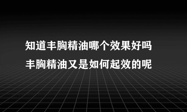 知道丰胸精油哪个效果好吗 丰胸精油又是如何起效的呢
