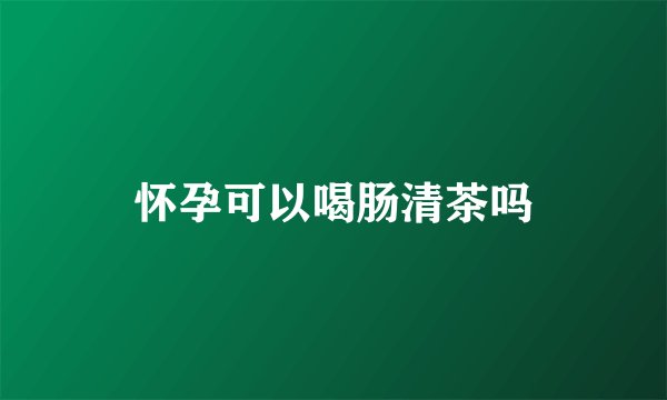 怀孕可以喝肠清茶吗