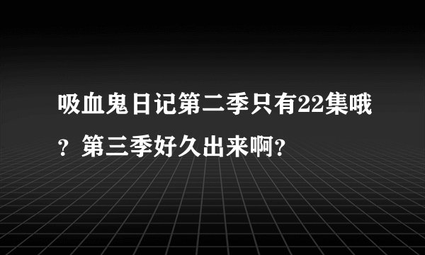 吸血鬼日记第二季只有22集哦？第三季好久出来啊？