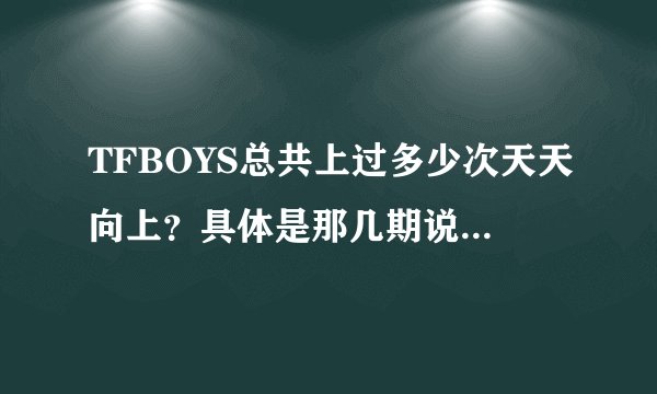 TFBOYS总共上过多少次天天向上？具体是那几期说出来，谢谢了。