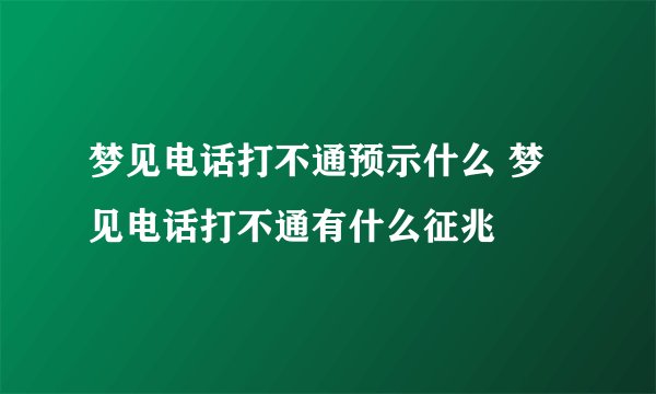 梦见电话打不通预示什么 梦见电话打不通有什么征兆