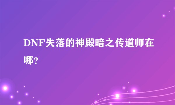 DNF失落的神殿暗之传道师在哪？