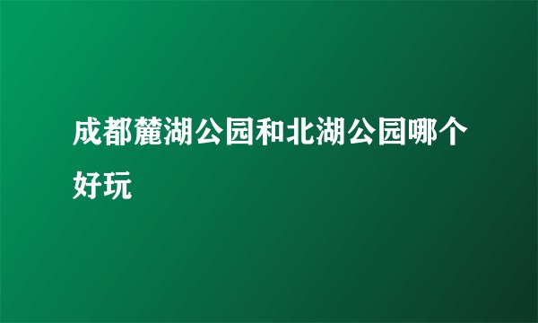 成都麓湖公园和北湖公园哪个好玩