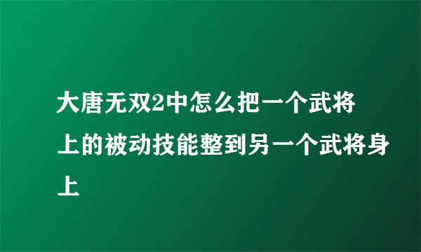 大唐无双2中怎么把一个武将上的被动技能整到另一个武将身上