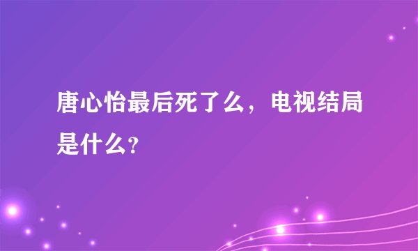 唐心怡最后死了么，电视结局是什么？